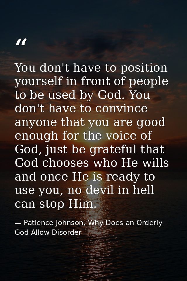 You don't have to position yourself in front of people to be used by God. You don't have to convince anyone that you are — Patience Johnson, Why Does an Orderly God Allow Disorder