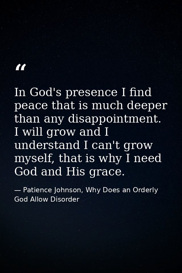 In God's presence I find peace that is much deeper than any disappointment. I will grow and I understand I can't grow my — Patience Johnson, Why Does an Orderly God Allow Disorder