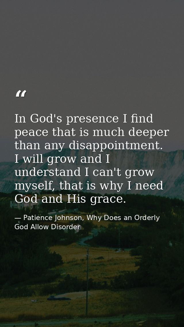 In God's presence I find peace that is much deeper than any disappointment. I will grow and I understand I can't grow my — Patience Johnson, Why Does an Orderly God Allow Disorder