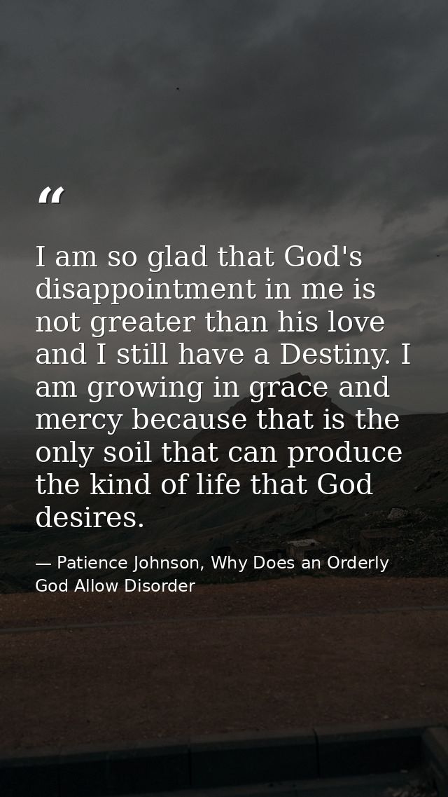 I am so glad that God's disappointment in me is not greater than his love and I still have a Destiny. I am growing in gr — Patience Johnson, Why Does an Orderly God Allow Disorder