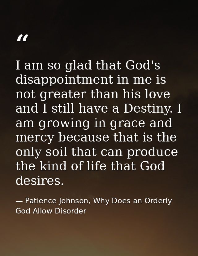 I am so glad that God's disappointment in me is not greater than his love and I still have a Destiny. I am growing in gr — Patience Johnson, Why Does an Orderly God Allow Disorder