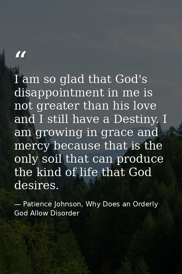 I am so glad that God's disappointment in me is not greater than his love and I still have a Destiny. I am growing in gr — Patience Johnson, Why Does an Orderly God Allow Disorder