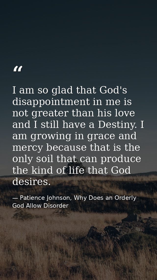 I am so glad that God's disappointment in me is not greater than his love and I still have a Destiny. I am growing in gr — Patience Johnson, Why Does an Orderly God Allow Disorder