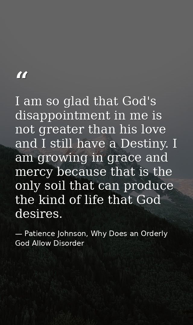 I am so glad that God's disappointment in me is not greater than his love and I still have a Destiny. I am growing in gr — Patience Johnson, Why Does an Orderly God Allow Disorder