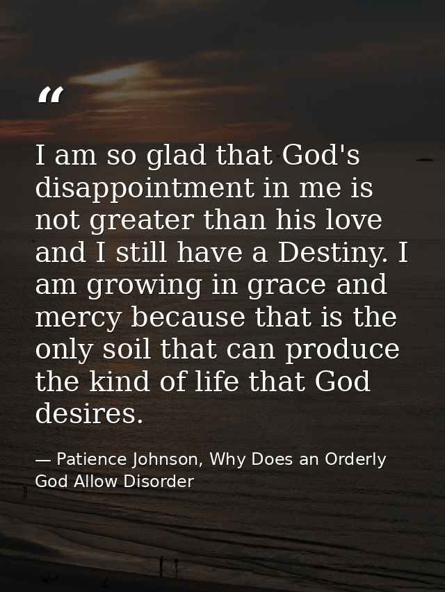 I am so glad that God's disappointment in me is not greater than his love and I still have a Destiny. I am growing in gr — Patience Johnson, Why Does an Orderly God Allow Disorder