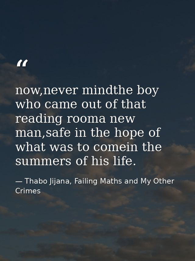 now,never mindthe boy who came out of that reading rooma new man,safe in the hope of what was to comein the summers of h — Thabo Jijana, Failing Maths and My Other Crimes