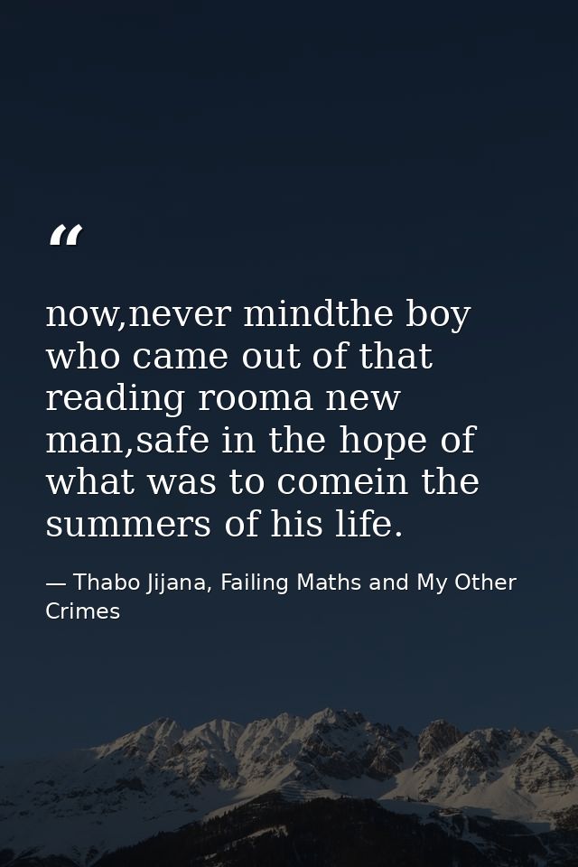 now,never mindthe boy who came out of that reading rooma new man,safe in the hope of what was to comein the summers of h — Thabo Jijana, Failing Maths and My Other Crimes
