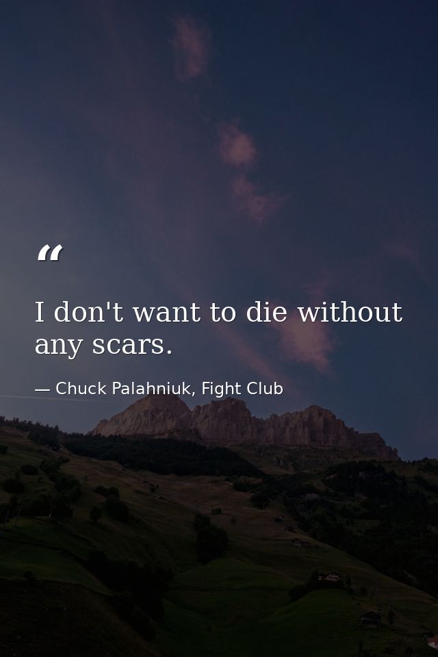 I don't want to die without any scars. — Chuck Palahniuk, Fight Club