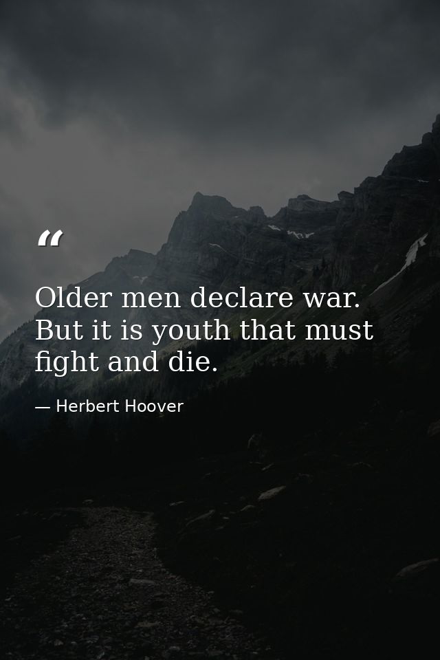 Older men declare war. But it is youth that must fight and die. — Herbert Hoover