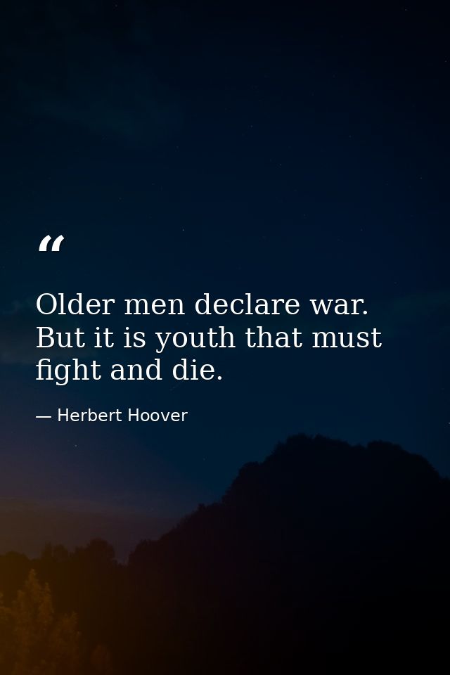 Older men declare war. But it is youth that must fight and die. — Herbert Hoover