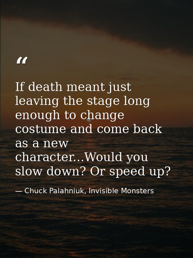 If death meant just leaving the stage long enough to change costume and come back as a new character...Would you slow do — Chuck Palahniuk, Invisible Monsters