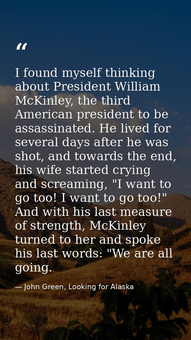I found myself thinking about President William McKinley, the third American president to be assassinated. He lived for  — John Green, Looking for Alaska