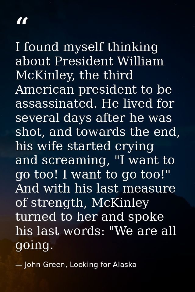 I found myself thinking about President William McKinley, the third American president to be assassinated. He lived for  — John Green, Looking for Alaska