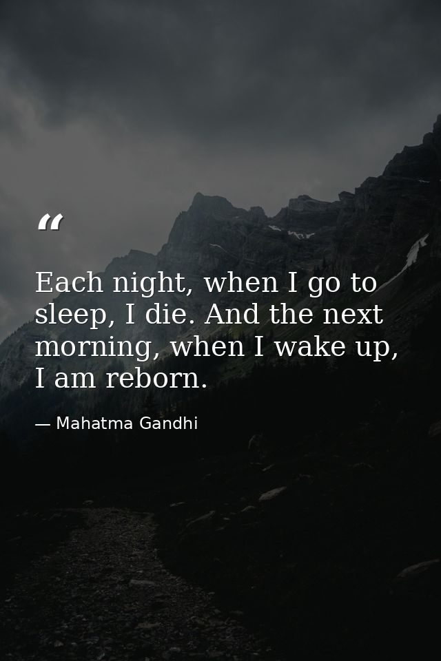 Each night, when I go to sleep, I die. And the next morning, when I wake up, I am reborn. — Mahatma Gandhi