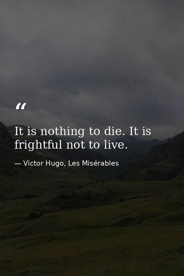 It is nothing to die. It is frightful not to live. — Victor Hugo, Les Misérables