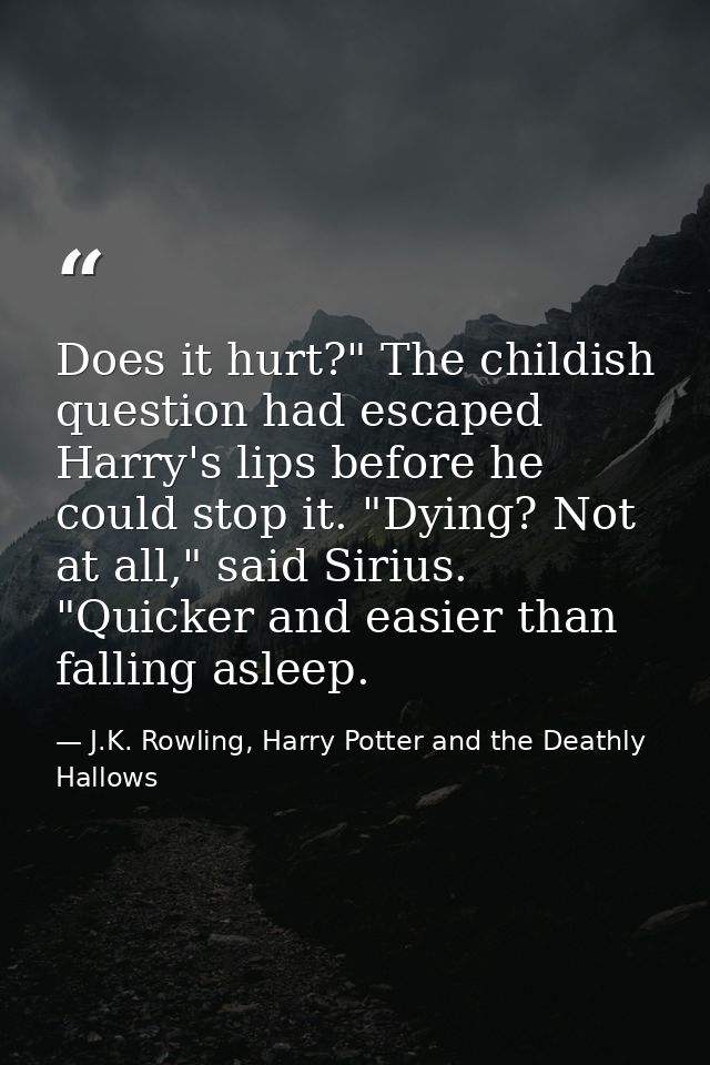 Does it hurt?" The childish question had escaped Harry's lips before he could stop it. "Dying? Not at all," said Sirius. — J.K. Rowling, Harry Potter and the Deathly Hallows