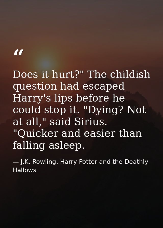 Does it hurt?" The childish question had escaped Harry's lips before he could stop it. "Dying? Not at all," said Sirius. — J.K. Rowling, Harry Potter and the Deathly Hallows