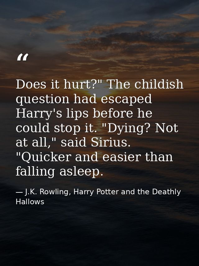 Does it hurt?" The childish question had escaped Harry's lips before he could stop it. "Dying? Not at all," said Sirius. — J.K. Rowling, Harry Potter and the Deathly Hallows