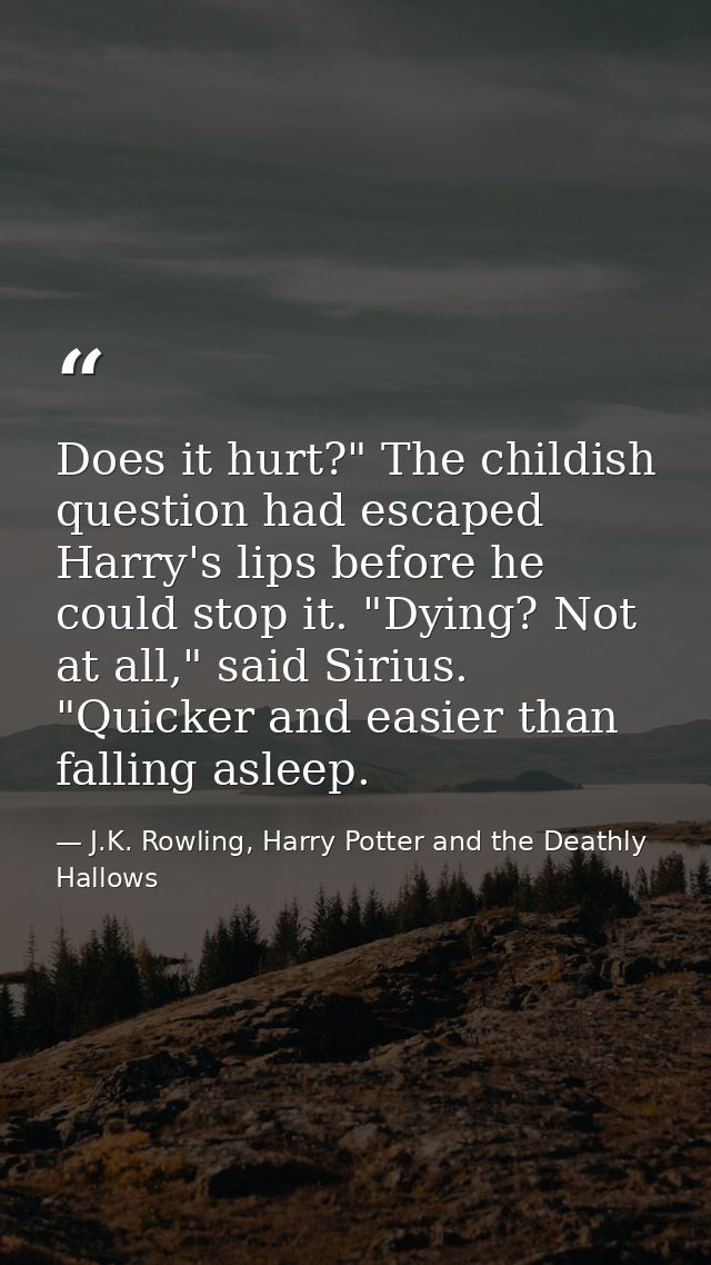 Does it hurt?" The childish question had escaped Harry's lips before he could stop it. "Dying? Not at all," said Sirius. — J.K. Rowling, Harry Potter and the Deathly Hallows