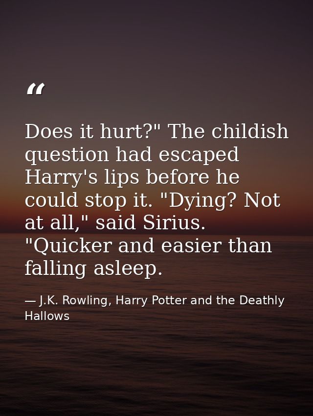 Does it hurt?" The childish question had escaped Harry's lips before he could stop it. "Dying? Not at all," said Sirius. — J.K. Rowling, Harry Potter and the Deathly Hallows