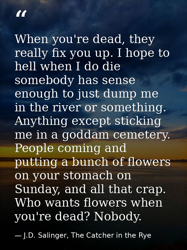 When you're dead, they really fix you up. I hope to hell when I do die somebody has sense enough to just dump me in the  — J.D. Salinger, The Catcher in the Rye