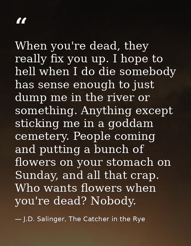 When you're dead, they really fix you up. I hope to hell when I do die somebody has sense enough to just dump me in the  — J.D. Salinger, The Catcher in the Rye