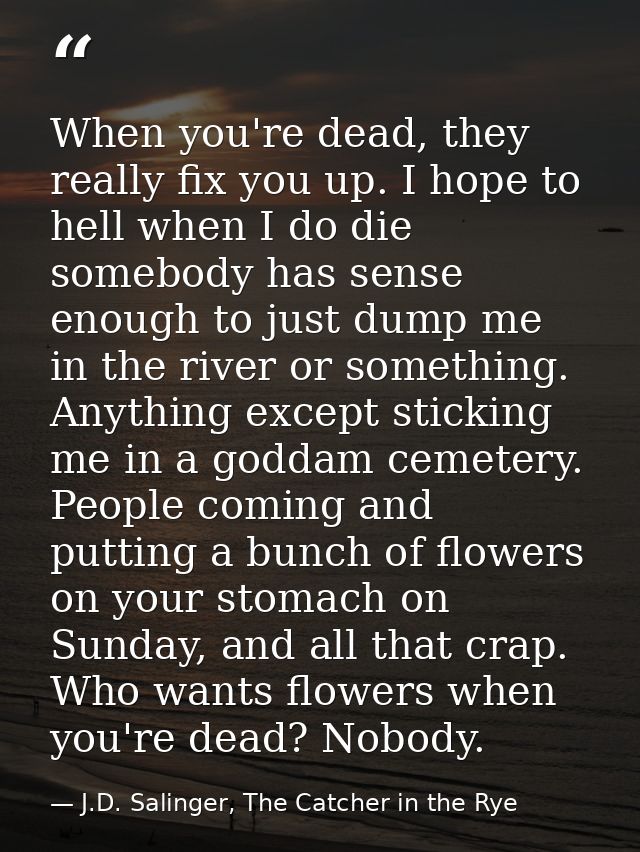 When you're dead, they really fix you up. I hope to hell when I do die somebody has sense enough to just dump me in the  — J.D. Salinger, The Catcher in the Rye