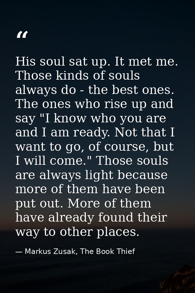 His soul sat up. It met me. Those kinds of souls always do - the best ones. The ones who rise up and say "I know who you — Markus Zusak, The Book Thief