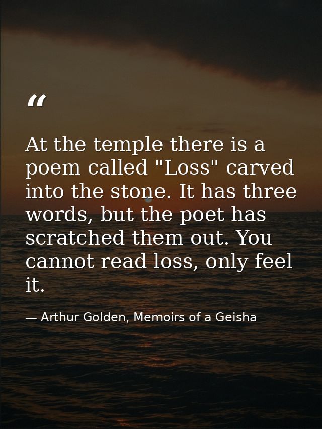 At the temple there is a poem called "Loss" carved into the stone. It has three words, but the poet has scratched them o — Arthur Golden, Memoirs of a Geisha