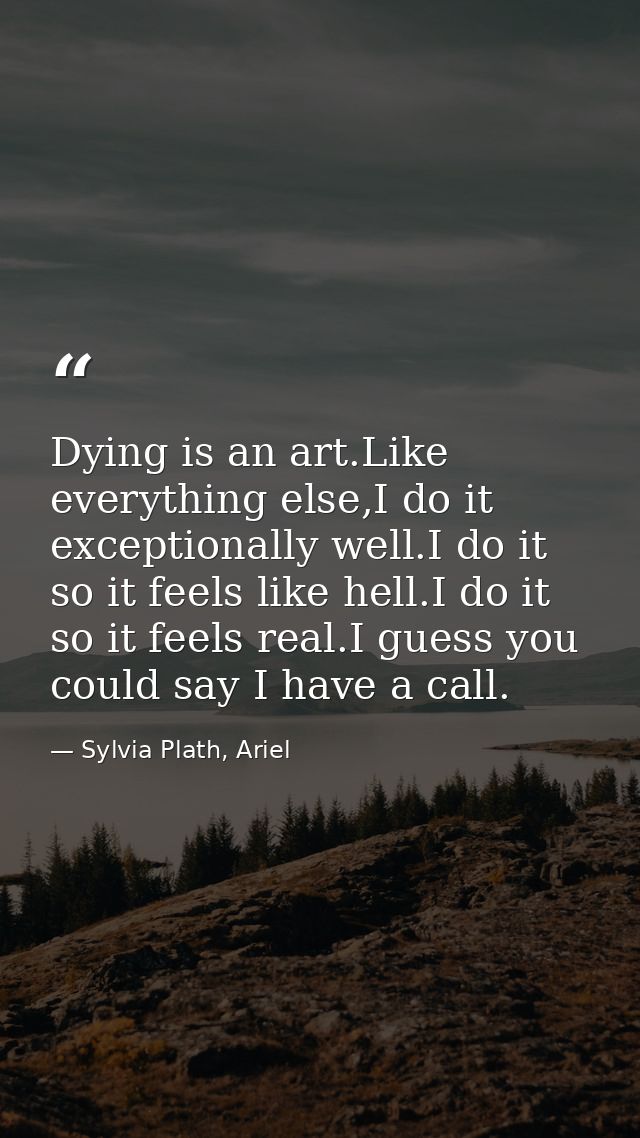 Dying is an art.Like everything else,I do it exceptionally well.I do it so it feels like hell.I do it so it feels real.I — Sylvia Plath, Ariel