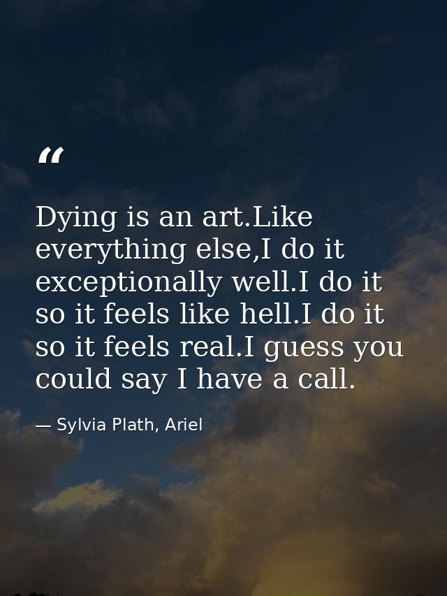 Dying is an art.Like everything else,I do it exceptionally well.I do it so it feels like hell.I do it so it feels real.I — Sylvia Plath, Ariel