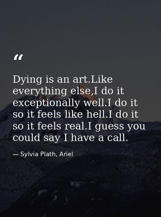 Dying is an art.Like everything else,I do it exceptionally well.I do it so it feels like hell.I do it so it feels real.I — Sylvia Plath, Ariel