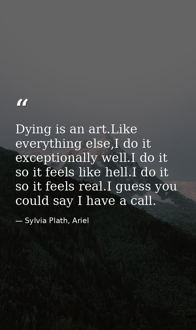 Dying is an art.Like everything else,I do it exceptionally well.I do it so it feels like hell.I do it so it feels real.I — Sylvia Plath, Ariel