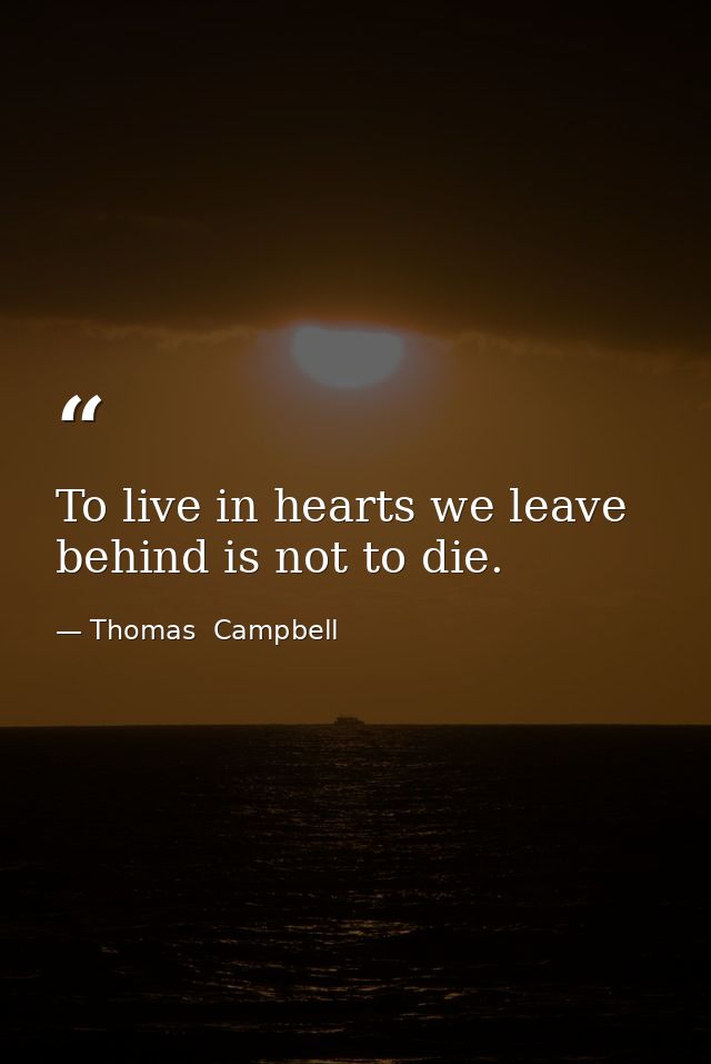 To live in hearts we leave behind is not to die. — Thomas  Campbell