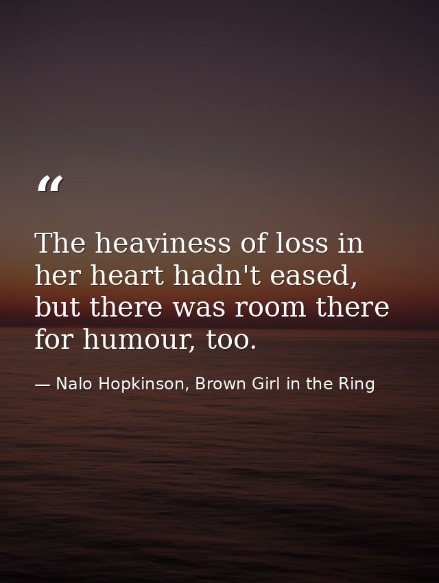 The heaviness of loss in her heart hadn't eased, but there was room there for humour, too. — Nalo Hopkinson, Brown Girl in the Ring