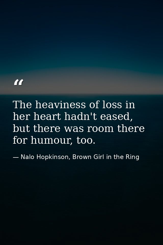 The heaviness of loss in her heart hadn't eased, but there was room there for humour, too. — Nalo Hopkinson, Brown Girl in the Ring