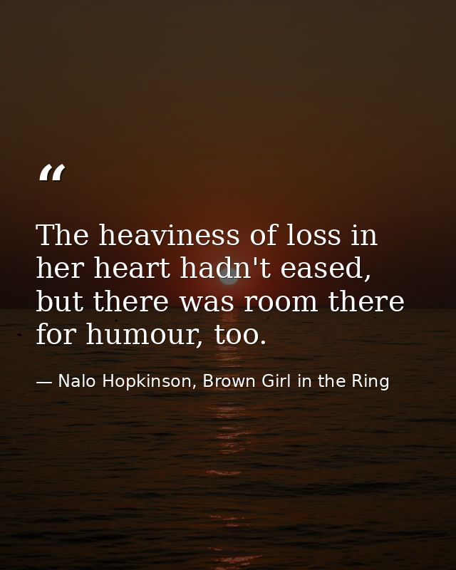 The heaviness of loss in her heart hadn't eased, but there was room there for humour, too. — Nalo Hopkinson, Brown Girl in the Ring