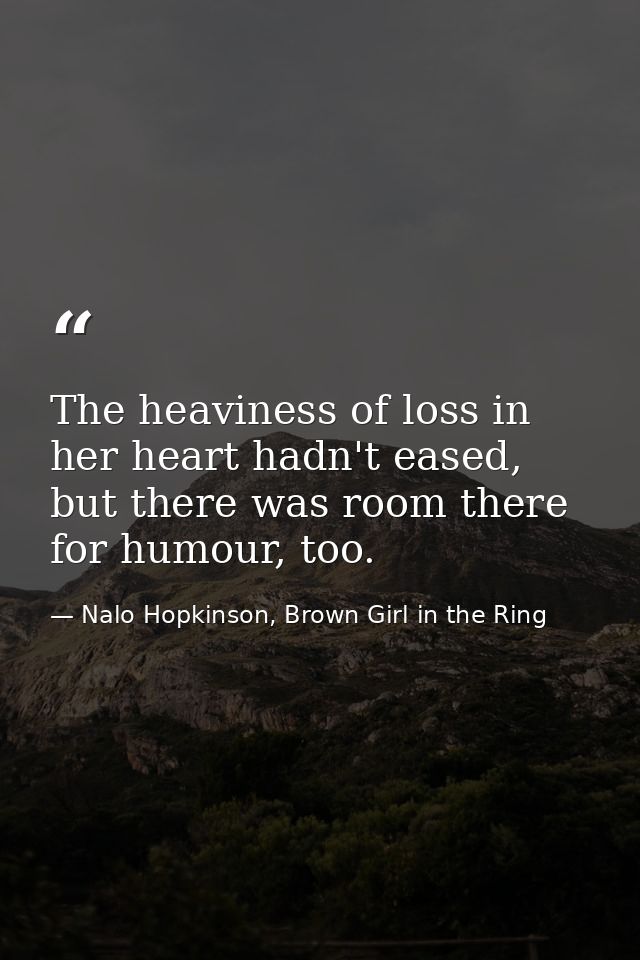 The heaviness of loss in her heart hadn't eased, but there was room there for humour, too. — Nalo Hopkinson, Brown Girl in the Ring