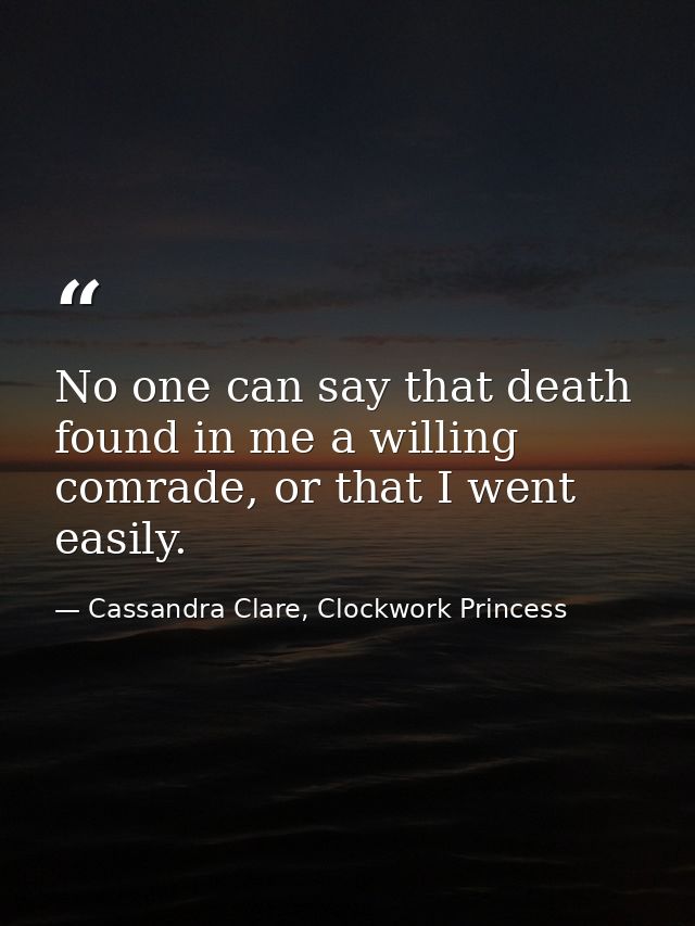 No one can say that death found in me a willing comrade, or that I went easily. — Cassandra Clare, Clockwork Princess