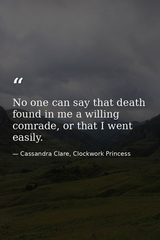 No one can say that death found in me a willing comrade, or that I went easily. — Cassandra Clare, Clockwork Princess