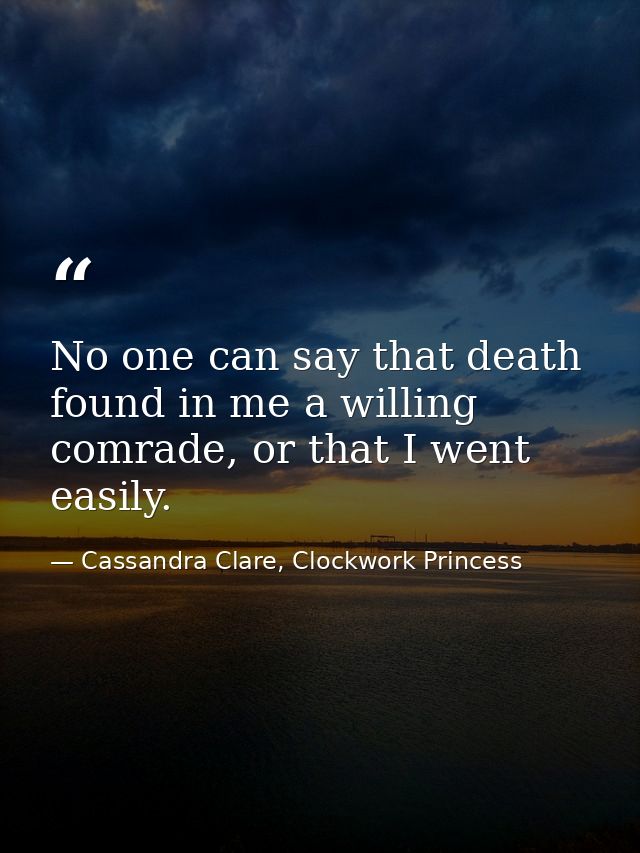 No one can say that death found in me a willing comrade, or that I went easily. — Cassandra Clare, Clockwork Princess