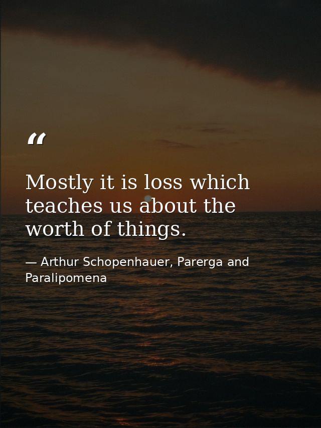 Mostly it is loss which teaches us about the worth of things. — Arthur Schopenhauer, Parerga and Paralipomena