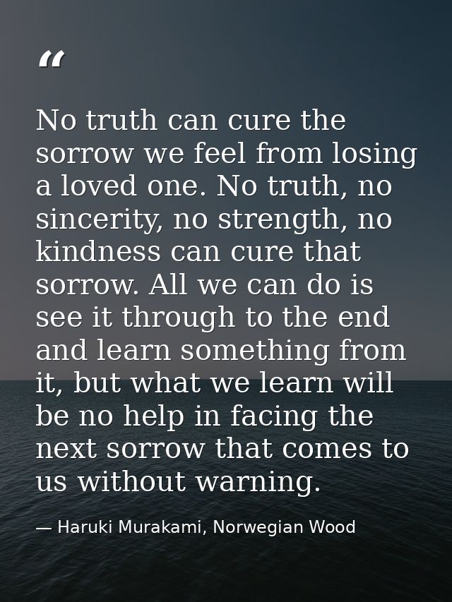 No truth can cure the sorrow we feel from losing a loved one. No truth, no sincerity, no strength, no kindness can cure  — Haruki Murakami, Norwegian Wood