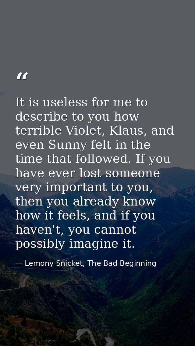 It is useless for me to describe to you how terrible Violet, Klaus, and even Sunny felt in the time that followed. If yo — Lemony Snicket, The Bad Beginning