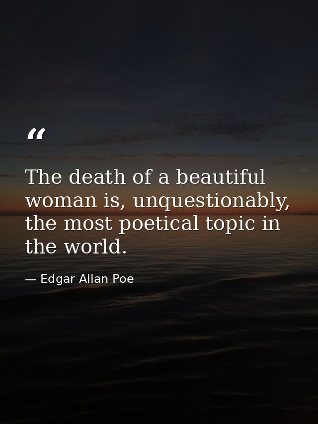 The death of a beautiful woman is, unquestionably, the most poetical topic in the world. — Edgar Allan Poe