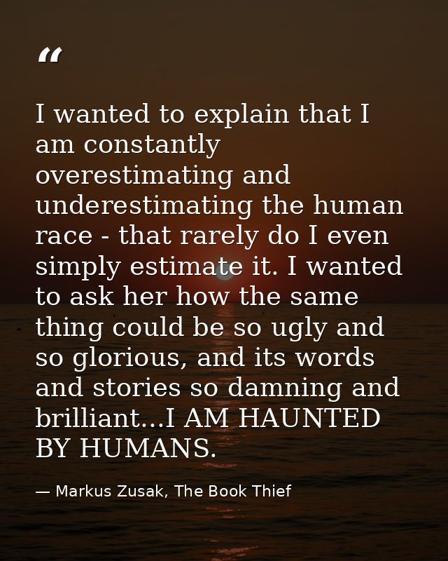 I wanted to explain that I am constantly overestimating and underestimating the human race - that rarely do I even simpl — Markus Zusak, The Book Thief