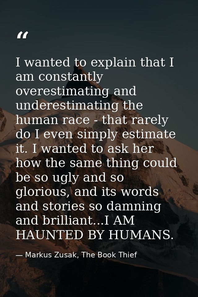 I wanted to explain that I am constantly overestimating and underestimating the human race - that rarely do I even simpl — Markus Zusak, The Book Thief