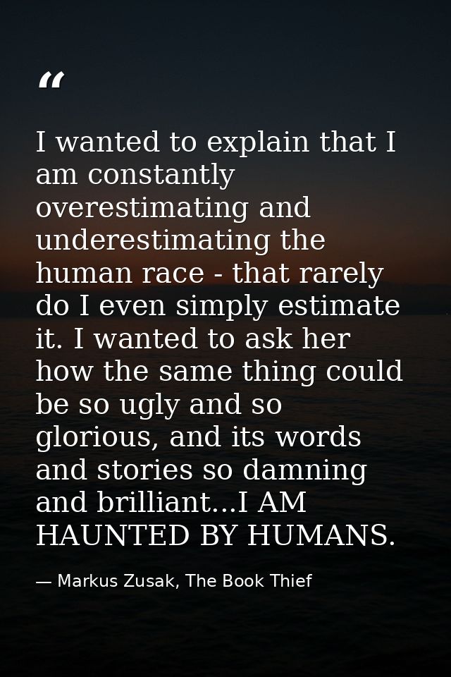 I wanted to explain that I am constantly overestimating and underestimating the human race - that rarely do I even simpl — Markus Zusak, The Book Thief