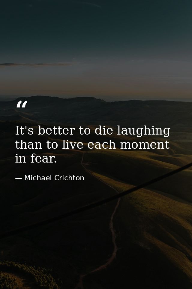 It's better to die laughing than to live each moment in fear. — Michael Crichton