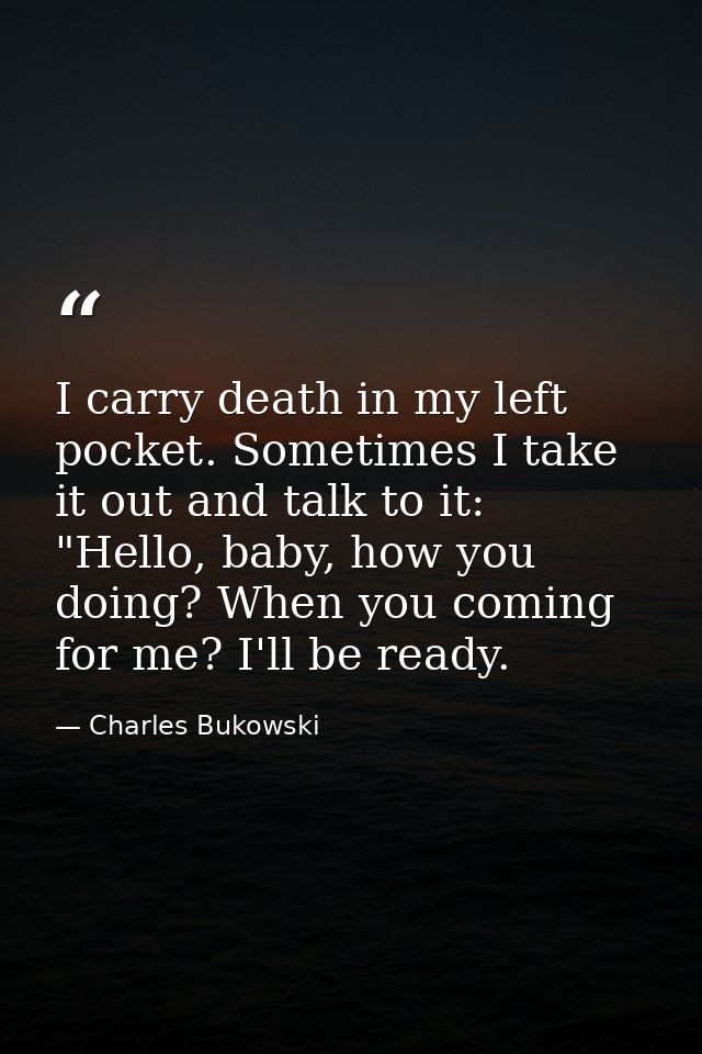 I carry death in my left pocket. Sometimes I take it out and talk to it: "Hello, baby, how you doing? When you coming fo — Charles Bukowski